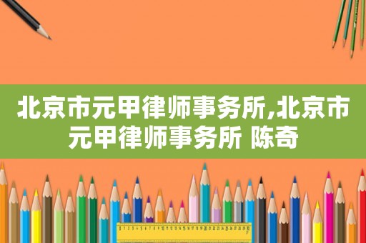 北京市元甲律師事務(wù)所,北京市元甲律師事務(wù)所 陳奇