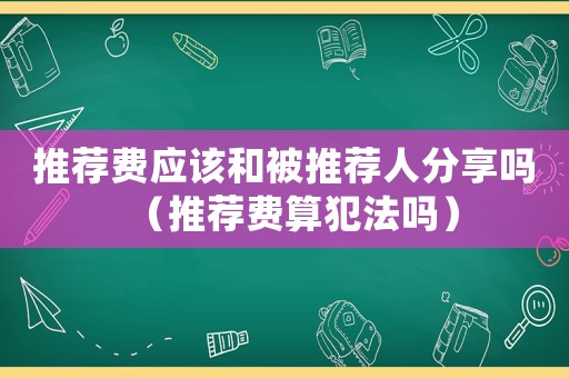 推薦費應(yīng)該和被推薦人分享嗎（推薦費算犯法嗎）