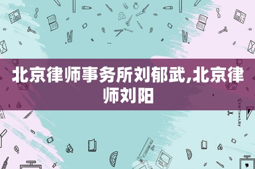 北京律師事務(wù)所劉郁武,北京律師劉陽(yáng)