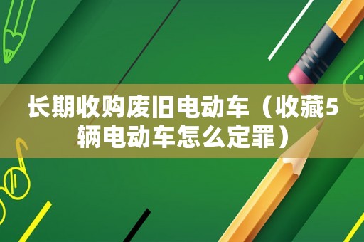 長期收購廢舊電動(dòng)車（收藏5輛電動(dòng)車怎么定罪）