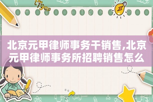 北京元甲律師事務(wù)干銷售,北京元甲律師事務(wù)所招聘銷售怎么樣