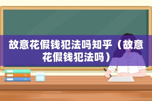 故意花假錢(qián)犯法嗎知乎（故意花假錢(qián)犯法嗎）
