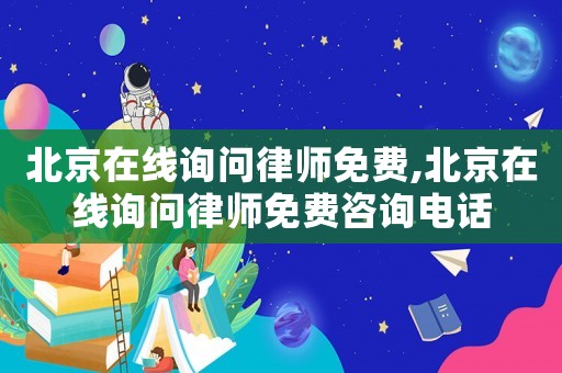 北京在線詢問律師免費(fèi),北京在線詢問律師免費(fèi)咨詢電話