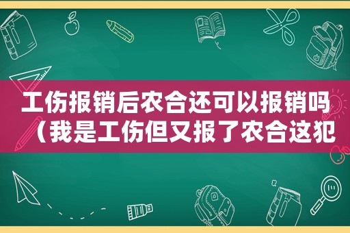 工傷報銷后農(nóng)合還可以報銷嗎（我是工傷但又報了農(nóng)合這犯法嗎）
