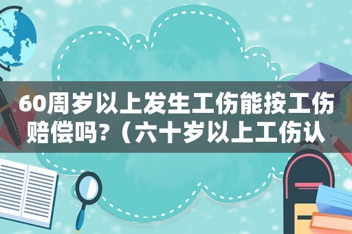 60周歲以上發(fā)生工傷能按工傷賠償嗎?（六十歲以上工傷認定）
