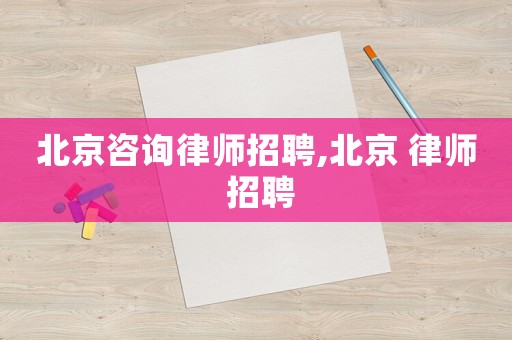 北京咨詢(xún)律師招聘,北京 律師 招聘