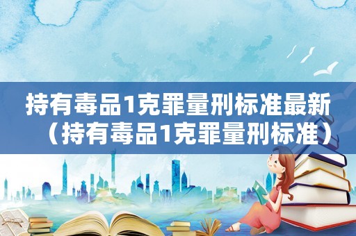 持有毒品1克罪量刑標(biāo)準(zhǔn)最新（持有毒品1克罪量刑標(biāo)準(zhǔn)）