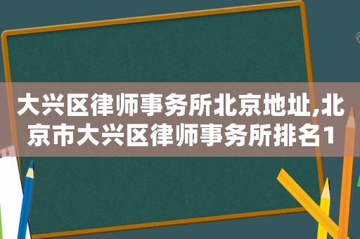 大興區(qū)律師事務(wù)所北京地址,北京市大興區(qū)律師事務(wù)所排名100強(qiáng)