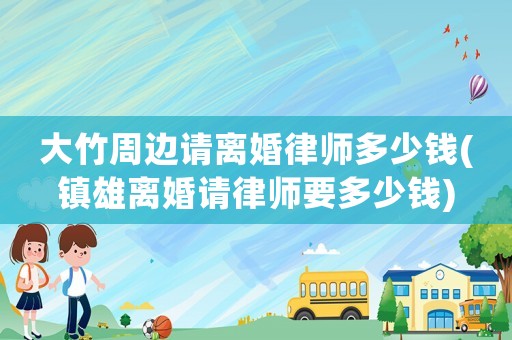 大竹周邊請(qǐng)離婚律師多少錢(qián)(鎮(zhèn)雄離婚請(qǐng)律師要多少錢(qián))