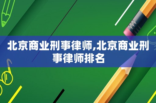 北京商業(yè)刑事律師,北京商業(yè)刑事律師排名