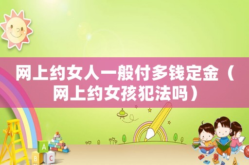 網(wǎng)上約女人一般付多錢定金（網(wǎng)上約女孩犯法嗎）