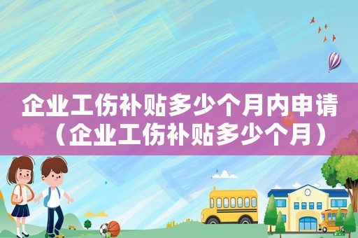 企業(yè)工傷補(bǔ)貼多少個月內(nèi)申請（企業(yè)工傷補(bǔ)貼多少個月）