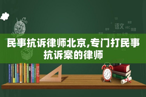 民事抗訴律師北京,專門打民事抗訴案的律師