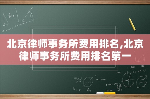 北京律師事務(wù)所費用排名,北京律師事務(wù)所費用排名第一
