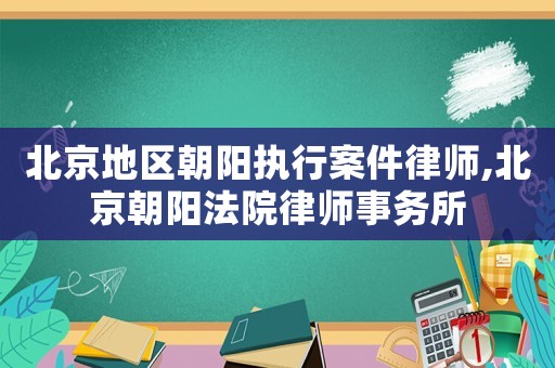 北京地區(qū)朝陽執(zhí)行案件律師,北京朝陽法院律師事務所