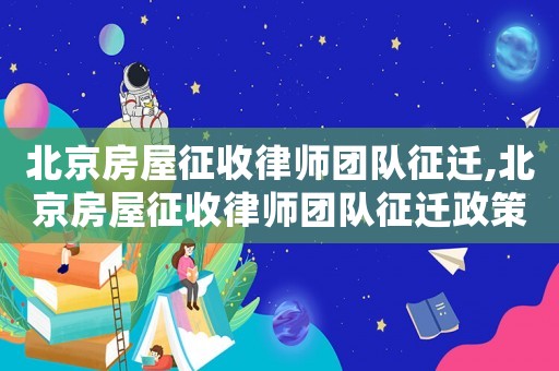 北京房屋征收律師團隊征遷,北京房屋征收律師團隊征遷政策