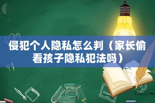 侵犯個人隱私怎么判（家長偷看孩子隱私犯法嗎）