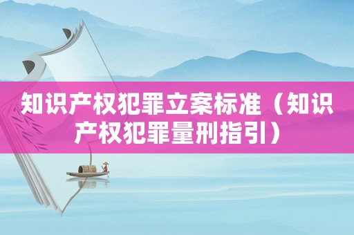 知識(shí)產(chǎn)權(quán)犯罪立案標(biāo)準(zhǔn)（知識(shí)產(chǎn)權(quán)犯罪量刑指引）