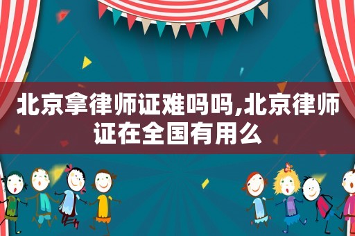 北京拿律師證難嗎嗎,北京律師證在全國有用么
