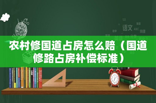 農(nóng)村修國道占房怎么賠（國道修路占房補償標(biāo)準(zhǔn)）
