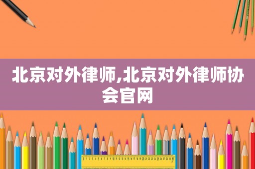 北京對外律師,北京對外律師協(xié)會官網(wǎng)