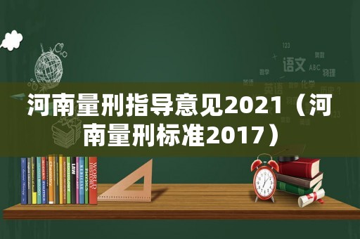 河南量刑指導(dǎo)意見2021（河南量刑標(biāo)準(zhǔn)2017）