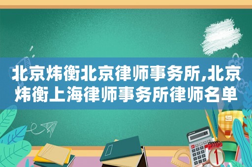 北京煒衡北京律師事務(wù)所,北京煒衡上海律師事務(wù)所律師名單