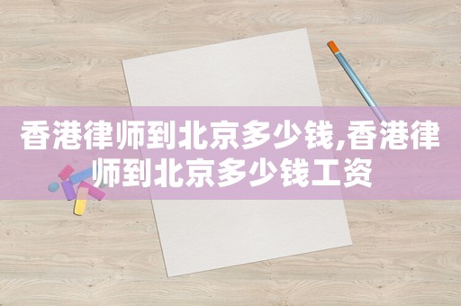 香港律師到北京多少錢,香港律師到北京多少錢工資