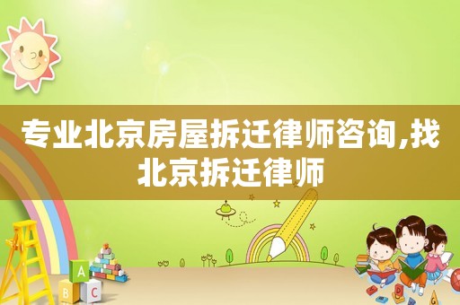 專業(yè)北京房屋拆遷律師咨詢,找北京拆遷律師