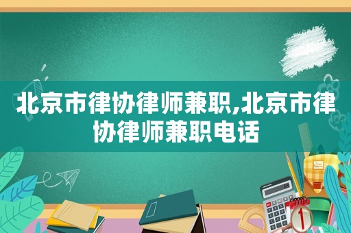 北京市律協(xié)律師兼職,北京市律協(xié)律師兼職電話