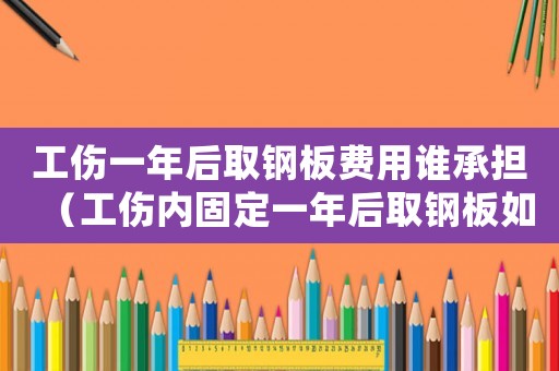 工傷一年后取鋼板費(fèi)用誰(shuí)承擔(dān)（工傷內(nèi)固定一年后取鋼板如何處理）