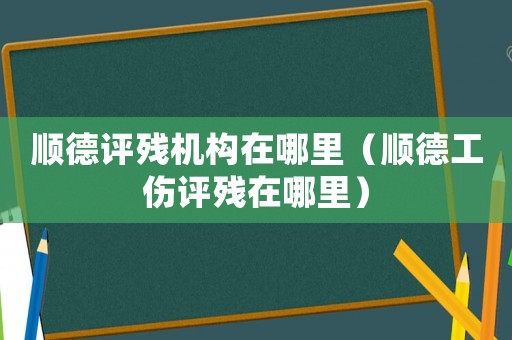 順德評殘機構(gòu)在哪里（順德工傷評殘在哪里）