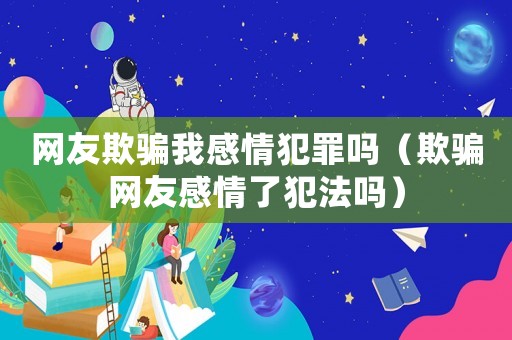 網(wǎng)友欺騙我感情犯罪嗎（欺騙網(wǎng)友感情了犯法嗎）