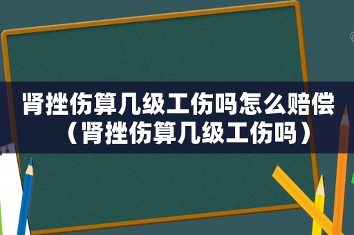 腎挫傷算幾級(jí)工傷嗎怎么賠償（腎挫傷算幾級(jí)工傷嗎）