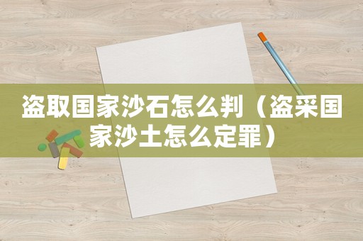 盜取國家沙石怎么判（盜采國家沙土怎么定罪）