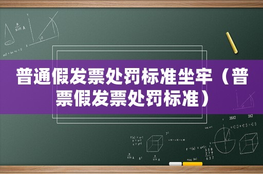 普通假發(fā)票處罰標(biāo)準(zhǔn)坐牢（普票假發(fā)票處罰標(biāo)準(zhǔn)）