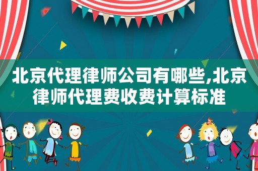 北京代理律師公司有哪些,北京律師代理費(fèi)收費(fèi)計(jì)算標(biāo)準(zhǔn)