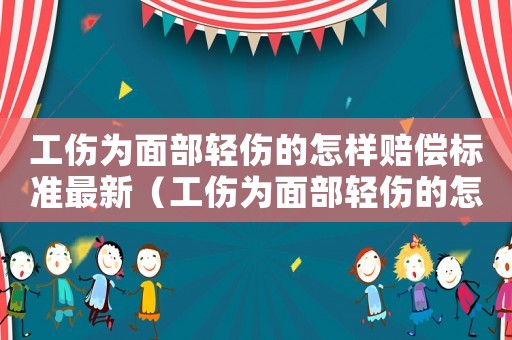 工傷為面部輕傷的怎樣賠償標(biāo)準(zhǔn)最新（工傷為面部輕傷的怎樣賠償標(biāo)準(zhǔn)）