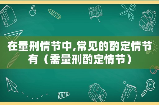 在量刑情節(jié)中,常見的酌定情節(jié)有（需量刑酌定情節(jié)）