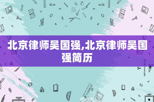 北京律師吳國強(qiáng),北京律師吳國強(qiáng)簡歷