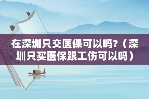 在深圳只交醫(yī)保可以嗎?（深圳只買醫(yī)保跟工傷可以嗎）