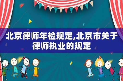 北京律師年檢規(guī)定,北京市關于律師執(zhí)業(yè)的規(guī)定