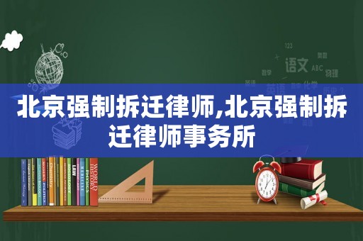 北京強(qiáng)制拆遷律師,北京強(qiáng)制拆遷律師事務(wù)所