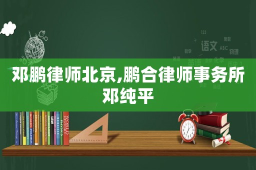 鄧鵬律師北京,鵬合律師事務(wù)所鄧純平