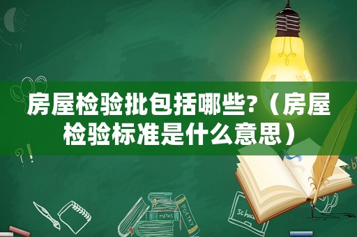 房屋檢驗(yàn)批包括哪些?（房屋檢驗(yàn)標(biāo)準(zhǔn)是什么意思）