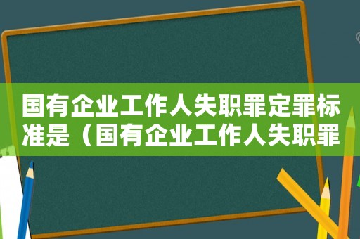 國有企業(yè)工作人失職罪定罪標(biāo)準(zhǔn)是（國有企業(yè)工作人失職罪定罪標(biāo)準(zhǔn)）
