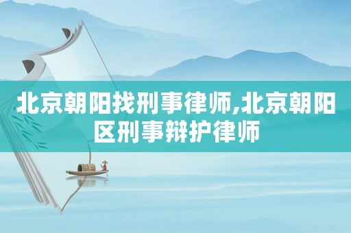 北京朝陽找刑事律師,北京朝陽區(qū)刑事辯護(hù)律師