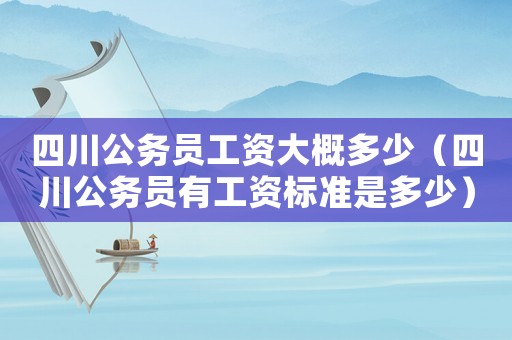 四川公務(wù)員工資大概多少（四川公務(wù)員有工資標(biāo)準(zhǔn)是多少）