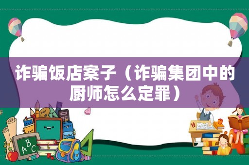 詐騙飯店案子（詐騙集團中的廚師怎么定罪）