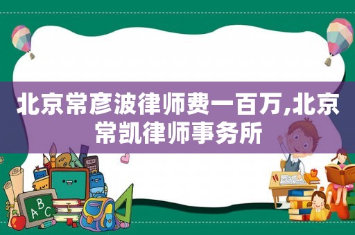 北京常彥波律師費一百萬,北京常凱律師事務(wù)所